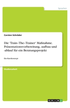 Paperback Die 'Train-The-Trainer' Maßnahme. Präsentationsvorbereitung, -aufbau und -ablauf für ein Beratungsprojekt: Ein Kurzkonzept [German] Book