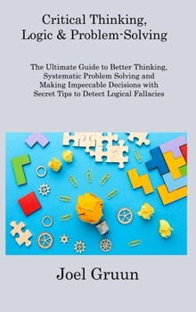 Critical Thinking, Logic & Problem-Solving: The Ultimate Guide to Better Thinking, Systematic Problem Solving and Making Impeccable Decisions with Sec
