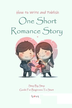 Paperback How to Write and Publish One Short Romance Story: Step By Step Guide For Beginners To Start: Guide to Write and Publish One Short Romance Story Book