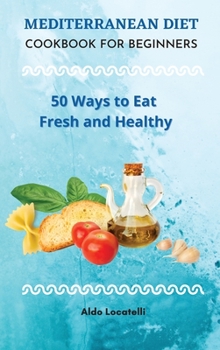 Mediterranean Diet Cookbook for Beginners: 50 Ways to Eat Fresh and Healthy