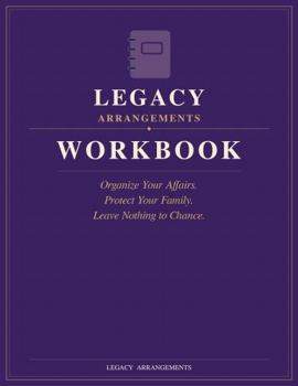 Legacy Arrangements Workbook: Organize Your Affairs. Protect Your Family. Leave Nothing to Chance.