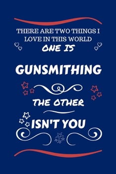 There Are Two Things I Love In This World One Is Gunsmithing The Other Isn't You: Perfect Gag Gift For A Lover Of Gunsmithing | Blank Lined Notebook ... Humour and Banter | Xmas | Secret Santa |