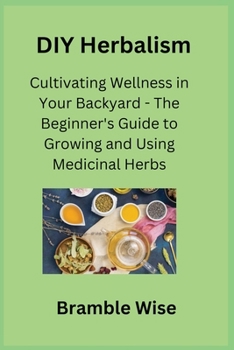 Paperback DIY Herbalism: Cultivating Wellness in Your Backyard - The Beginner's Guide to Growing and Using Medicinal Herbs Book