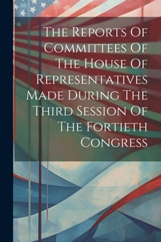 Paperback The Reports Of Committees Of The House Of Representatives Made During The Third Session Of The Fortieth Congress Book