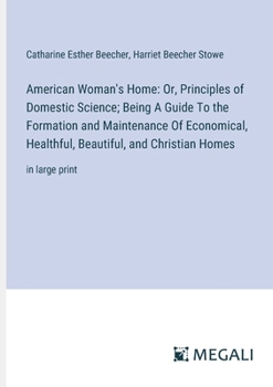 American Woman's Home: Or, Principles of Domestic Science; Being A Guide To the Formation and Maintenance Of Economical, Healthful, Beautiful, and Christian Homes: in large print
