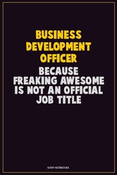 Business Development officer, Because Freaking Awesome Is Not An Official Job Title: Career Motivational Quotes 6x9 120 Pages Blank Lined Notebook Journal