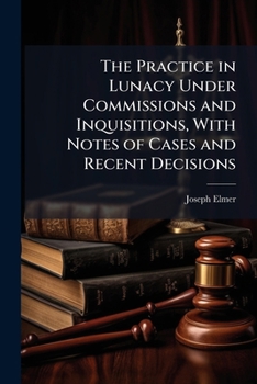 Paperback The Practice in Lunacy Under Commissions and Inquisitions, With Notes of Cases and Recent Decisions: The Statutes and General Orders, Forms and Costs Book