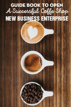 Paperback Guide Book To Open A Successful Coffe Shop New Business Enterprise: How To Open A Cafe With A Low Budget Book