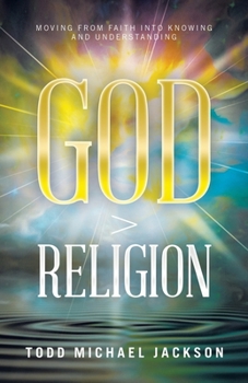 God > Religion: Moving from Faith into Knowing and Understanding