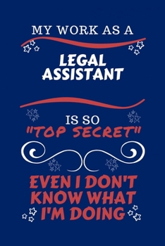 My Work As A Legal Assistant Is So Top Secret Even I Don't Know What I'm Doing: Perfect Gag Gift For A Top Secret Legal Assistant | Blank Lined ... Humour and Banter | Birthday| Hen | | Anniver