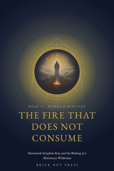 The Fire That Does Not Consume: Hieromonk Seraphim Rose and the Making of a Missionary Wilderness (The Monk of Platina: A Life in Three Books)