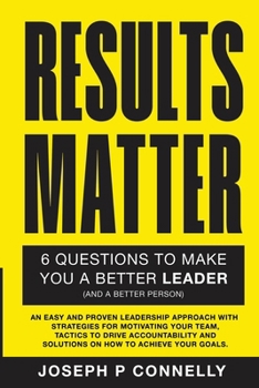 Results Matter, Six Questions to Make You a Better Leader (And a Better Person).: An Easy and Proven Leadership Approach with Strategies for ... and Solutions on How to Achieve your Goals.