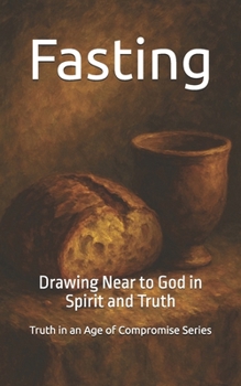 Fasting: Drawing Near to God in Spirit and Truth (Truth in an Age of Compromise)