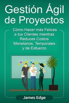 Paperback Gestión Ágil de Proyectos: Cómo Hacer más Felices a sus Clientes mientras Reduce Costos Monetarios, Temporales y de Esfuerzo Book