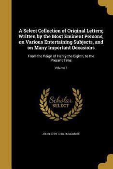 Paperback A Select Collection of Original Letters; Written by the Most Eminent Persons, on Various Entertaining Subjects, and on Many Important Occasions: From Book