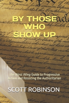 By Those Who Show Up: The West Wing Guide to Progressive Action and Resisting the Authoritarian (What's Next?)
