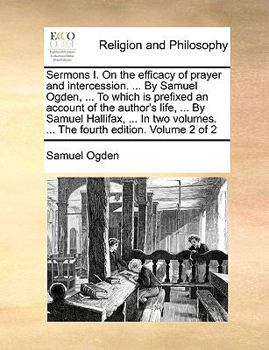 Paperback Sermons I. on the Efficacy of Prayer and Intercession. ... by Samuel Ogden, ... to Which Is Prefixed an Account of the Author's Life, ... by Samuel Ha Book