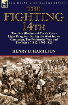Paperback The Fighting 14th: the 14th (Duchess of York's Own) Light Dragoons During the West Indies Campaign, The Peninsular War and The War of 1812 1792-1820 Book