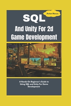 Paperback SQL And Unity For 2d Game Development: A Hands-On Beginner's Guide to Using SQL and Unity For Game Development Book