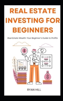 Real Estate Investing For Beginners: Real Estate Wealth: Your Beginner's Guide to Profits B0CP96R2PL Book Cover