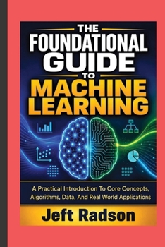 Paperback THE FOUNDATIONAL GUIDE TO MACHINE LEARNING: A Practical Introduction to Core Concepts, Algorithms, Data, and Real World Applications Book