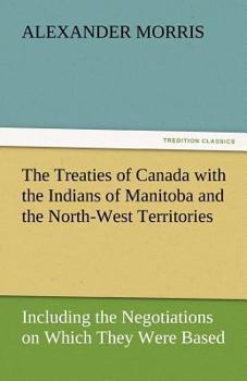 Treaties of Canada With the Indians of Manitoba and the North-West Territories: Including the Negotiations on Which They Were Based, and Other Inform