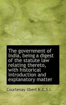 The Government of India, Being a Digest of the Statute Law Relating Thereto, with Historical Introdu