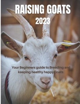 Raising Goats 2023: Your Beginners guide to Breeding and keeping healthy happy Goats