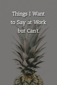 Things I Want to Say at Work but Can’t. Notebook: Lined Journal, 120 Pages, 6 x 9, Gift For Office Secret Santa, Co-Worker, Boss, Manager Journal, Pineapple Matte Finish