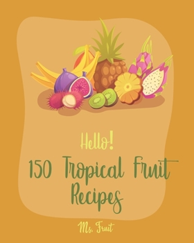 Paperback Hello! 150 Tropical Fruit Recipes: Best Tropical Fruit Cookbook Ever For Beginners [Book 1] Book