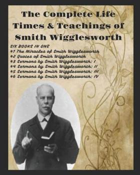 Paperback The Complete Life Times & Teachings of Smith Wigglesworth Book