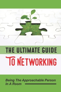 Paperback The Ultimate Guide To Networking: Being The Approachable Person In A Room: Going Out Of Your Comfort Zone Book