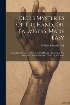 Paperback Dick's Mysteries Of The Hand, Or, Palmistry Made Easy: A Complete Treatise ... On The Art Of Divining Disposition And Destiny By The Characteristic To Book