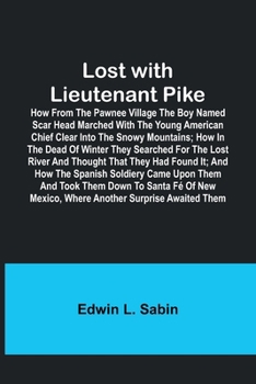 Paperback Lost with Lieutenant Pike; How from the Pawnee Village the boy named Scar Head marched with the young American Chief clear into the Snowy Mountains; h Book