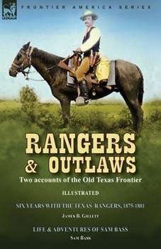 Rangers and Outlaws: Two accounts of the Old Texas Frontier-Six Years With the Texas Rangers, 1875 to 1881 by James B. Gillettt & Life and Adventures ... Pacific and Texas Train Robber by Sam Bass