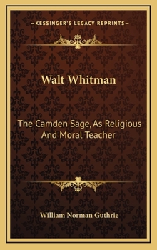 Walt Whitman: The Camden Sage, As Religious And Moral Teacher: A Study