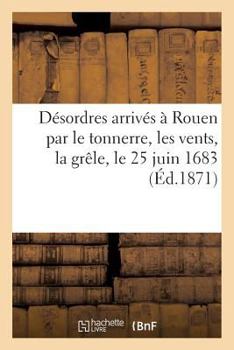 Paperback Relation Des Désordres Arrivés En La Ville Et Faubourgs de Rouen Et Lieux Adjacents: Par Le Tonnerre, Les Vents Et La Grêle, Le 25 Juin 1683 [French] Book