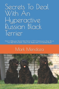 Secrets To Deal With An Hyperactive Russian Black Terrier: How to Make your Russian Black Terrier to STOP Chewing your Shoes, Pee on Your Bed, Pull ... Jump Over People, Bark a Lot and Bite People