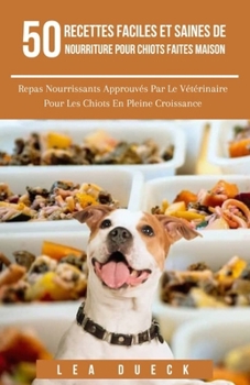 50 Recettes Faciles Et Saines De Nourriture Pour Chiots Faites Maison: Repas Nourrissants Approuvés Par Le Vétérinaire Pour Les Chiots En Pleine Croissance (French Edition)