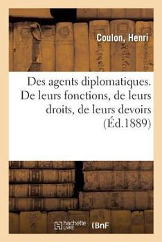 Paperback Des Agents Diplomatiques. de Leurs Fonctions, de Leurs Droits, de Leurs Devoirs: D'Après Le Dernier État de la Jurisprudence Et de la Doctrine [French] Book