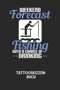 WEEKEND FORECAST FISHING WITH A CHANCE OF DRINKING - Tattooskizzenbuch: Halte deine Ideen f?r Motive f?r dein n?chstes Tattoo fest und baue dir ein ga