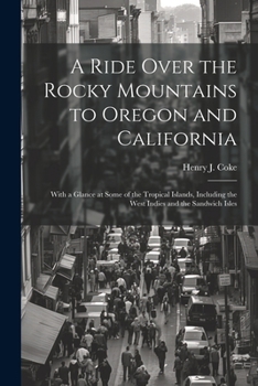 A Ride Over the Rocky Mountains to Oregon and California: With a Glance at Some of the Tropical Islands, Including the West Indies and the Sandwich Isles