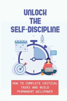 Paperback Unlock The Self-Discipline: How To Complete Critical Tasks And Build Permanent Willpower: Completed Every Task You Set Out To Do Book