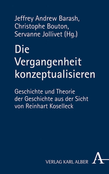 Die Vergangenheit Konzeptualisieren: Geschichte Und Theorie Der Geschichte Aus Der Sicht Von Reinhart Koselleck