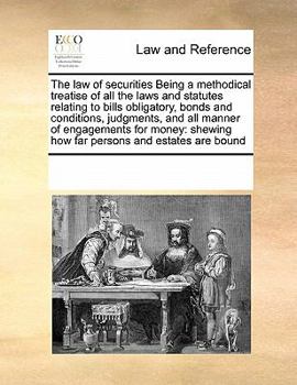The law of Securities Being a Methodical Treatise of all the Laws and Statutes Relating to Bills Obligatory, Bonds and Conditions, Judgments, and all ... Shewing how far Persons and Estates are Bound