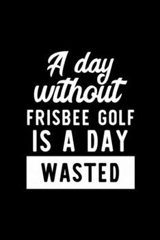 A Day Without Frisbee Golf Is A Day Wasted: Notebook for Frisbee Golf Lover | Great Christmas & Birthday Gift Idea for Frisbee Golf Fan | Frisbee Golf ... Frisbee Golf Fan Diary | 100 pages 6x9 inches