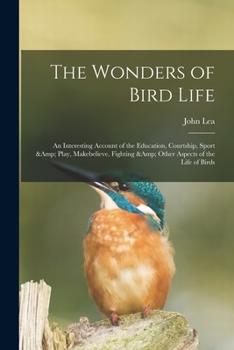 Paperback The Wonders of Bird Life: an Interesting Account of the Education, Courtship, Sport & Play, Makebelieve, Fighting & Other Aspects of the Life of Book