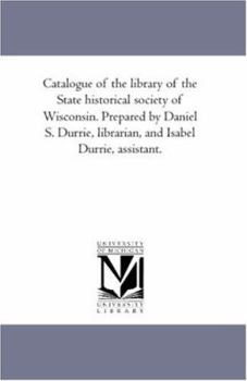 Paperback Catalogue of the Library of the State Historical Society of Wisconsin. Prepared by Daniel S. Durrie, Librarian, and isabel Durrie, Assistant. Vol. 1 Book