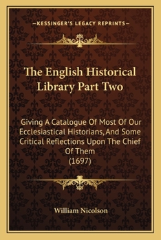 Paperback The English Historical Library Part Two: Giving A Catalogue Of Most Of Our Ecclesiastical Historians, And Some Critical Reflections Upon The Chief Of Book