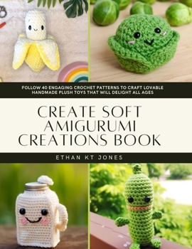 Paperback Create Soft Amigurumi Creations Book: Follow 40 Engaging Crochet Patterns to Craft Lovable Handmade Plush Toys That Will Delight All Ages Book